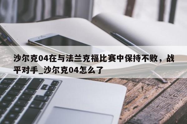 南宫娱乐-沙尔克04在与法兰克福比赛中保持不败，战平对手_沙尔克04怎么了