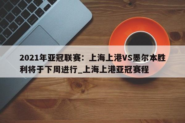 南宫娱乐-2021年亚冠联赛：上海上港VS墨尔本胜利将于下周进行_上海上港亚冠赛程