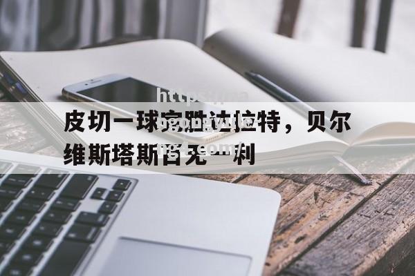 南宫娱乐-皮切一球完胜达拉特，贝尔维斯塔斯百无一利